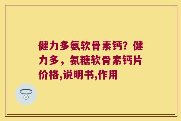 健力多氨软骨素钙？健力多，氨糖软骨素钙片价格,说明书,作用