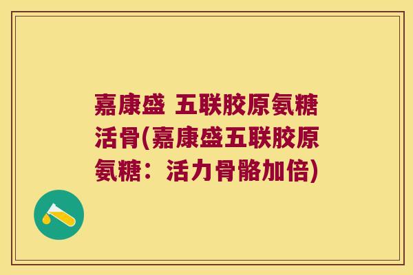 嘉康盛 五联胶原氨糖活骨(嘉康盛五联胶原氨糖:活力骨骼加倍) 嘉康盛 五联胶原氨糖活骨(嘉康盛五联胶原氨糖:活力骨骼加倍)