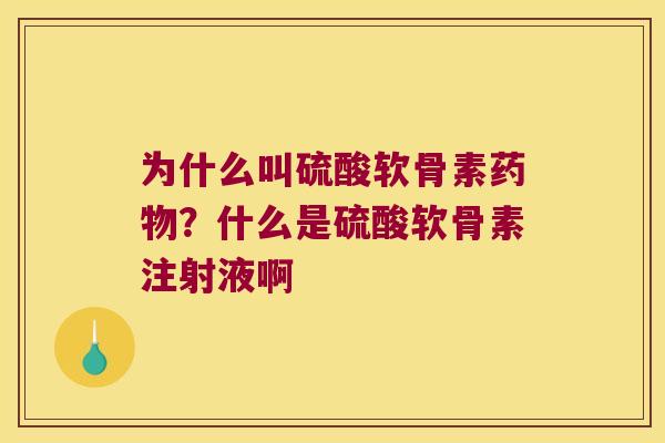 为什么叫硫酸软骨素?什么是硫酸软骨素注射液啊 为什么叫硫酸软骨素?什么是硫酸软骨素注射液啊