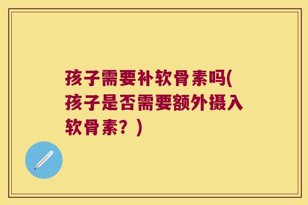 孩子需要补软骨素吗(孩子是否需要额外摄入软骨素?) 孩子需要补软骨素吗(孩子是否需要额外摄入软骨素?)