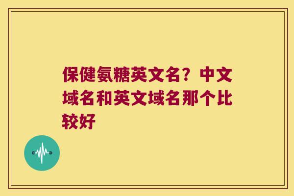保健氨糖英文名？中文域名和英文域名那个比较好