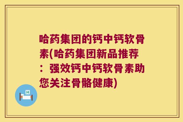 哈药集团的钙中钙软骨素(哈药集团新品推荐:强效钙中钙软骨素助您关注骨骼健康) 哈药集团的钙中钙软骨素(哈药集团新品推荐:强效钙中钙软骨素助您关注骨骼健康)