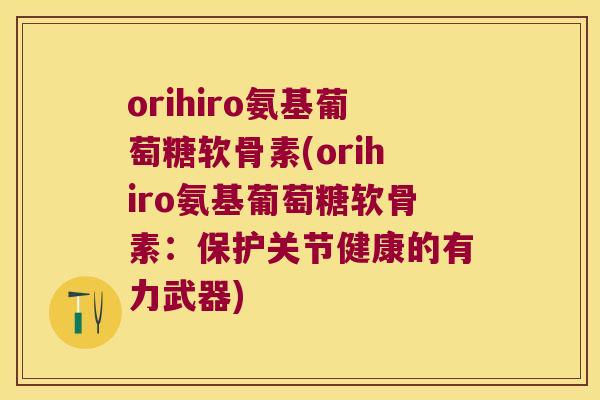 orihiro氨基葡萄糖软骨素(orihiro氨基葡萄糖软骨素:保护关节健康的有力武器) orihiro氨基葡萄糖软骨素(orihiro氨基葡萄糖软骨素:保护关节健康的有力武器)