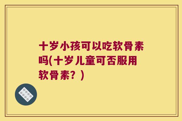 十岁小孩可以吃软骨素吗(十岁儿童可否服用软骨素?) 十岁小孩可以吃软骨素吗(十岁儿童可否服用软骨素?)