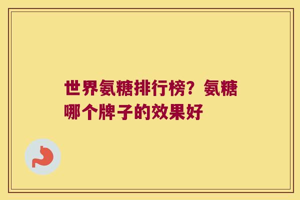 世界氨糖排行榜?氨糖哪个牌子的效果好 世界氨糖排行榜?氨糖哪个牌子的效果好