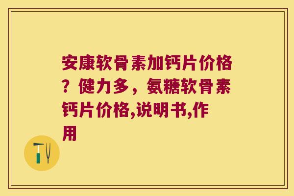 安康软骨素加钙片价格？健力多，氨糖软骨素钙片价格,说明书,作用