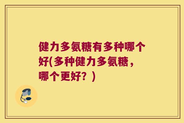 健力多氨糖有多种哪个好(多种健力多氨糖，哪个更好？)
