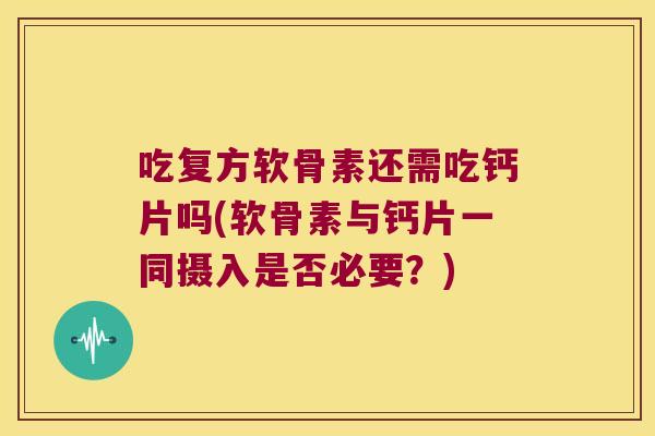 吃复方软骨素还需吃钙片吗(软骨素与钙片一同摄入是否必要？)