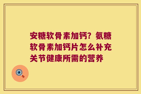 安糖软骨素加钙?氨糖软骨素加钙片怎么补充关节健康所需的营养 安糖软骨素加钙?氨糖软骨素加钙片怎么补充关节健康所需的营养