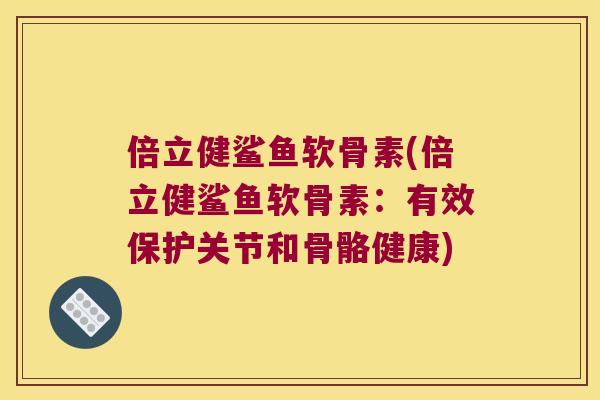 倍立健鲨鱼软骨素(倍立健鲨鱼软骨素：有效保护关节和骨骼健康)