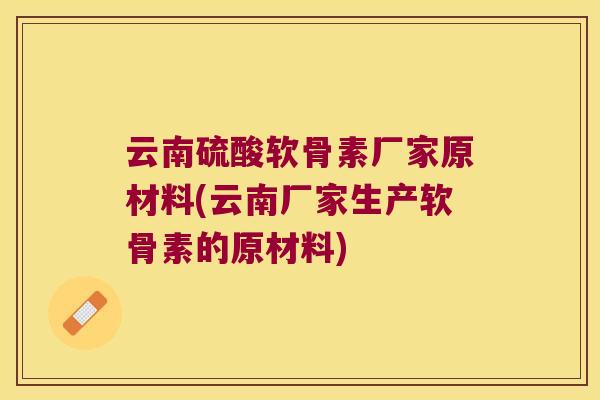 云南硫酸软骨素厂家原材料(云南厂家生产软骨素的原材料) 云南硫酸软骨素厂家原材料(云南厂家生产软骨素的原材料)