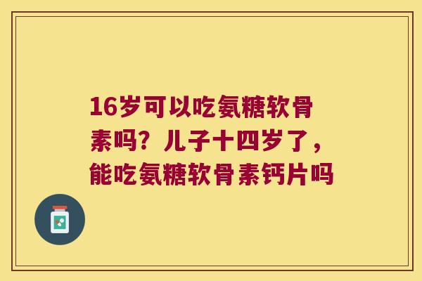 16岁可以吃氨糖软骨素吗？儿子十四岁了，能吃氨糖软骨素钙片吗