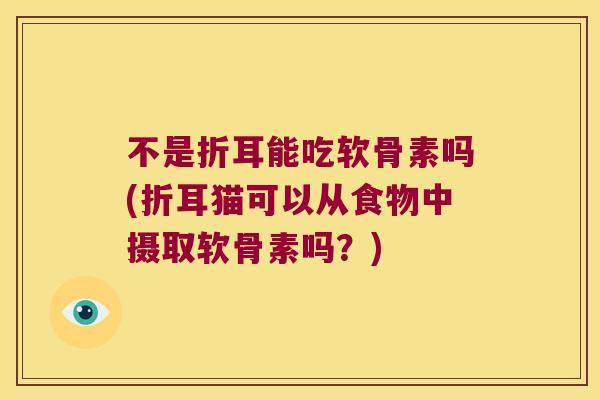 不是折耳能吃软骨素吗(折耳猫可以从食物中摄取软骨素吗?) 不是折耳能吃软骨素吗(折耳猫可以从食物中摄取软骨素吗?)