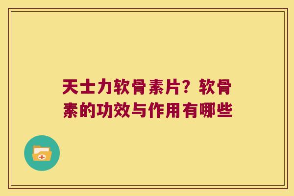 天士力软骨素片?软骨素的功效与作用有哪些 天士力软骨素片?软骨素的功效与作用有哪些