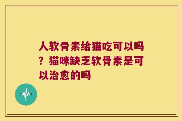 人软骨素给猫吃可以吗?猫咪缺乏软骨素是可以愈的吗 人软骨素给猫吃可以吗?猫咪缺乏软骨素是可以愈的吗