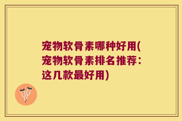 宠物软骨素哪种好用(宠物软骨素排名推荐:这几款好用) 宠物软骨素哪种好用(宠物软骨素排名推荐:这几款好用)
