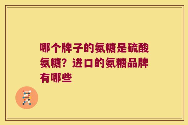哪个牌子的氨糖是硫酸氨糖?进口的氨糖品牌有哪些 哪个牌子的氨糖是硫酸氨糖?进口的氨糖品牌有哪些