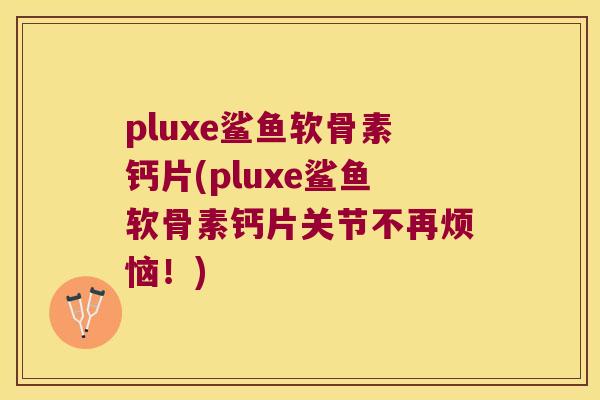 pluxe鲨鱼软骨素钙片(pluxe鲨鱼软骨素钙片关节不再烦恼!) pluxe鲨鱼软骨素钙片(pluxe鲨鱼软骨素钙片关节不再烦恼!)