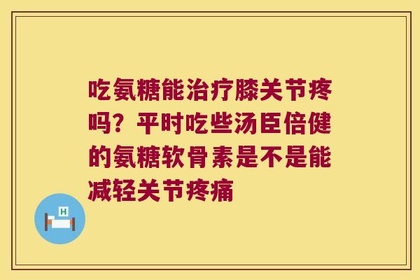 吃氨糖能膝关节疼吗?平时吃些汤臣倍健的氨糖软骨素是不是能减轻关节 吃氨糖能膝关节疼吗?平时吃些汤臣倍健的氨糖软骨素是不是能减轻关节