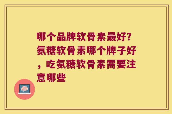 哪个品牌软骨素好？氨糖软骨素哪个牌子好，吃氨糖软骨素需要注意哪些