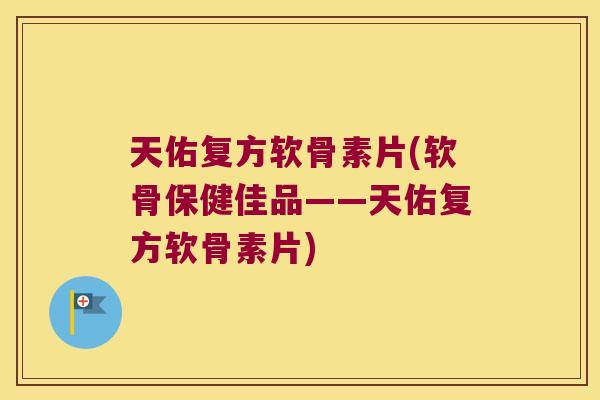 天佑复方软骨素片(软骨保健佳品——天佑复方软骨素片) 天佑复方软骨素片(软骨保健佳品——天佑复方软骨素片)