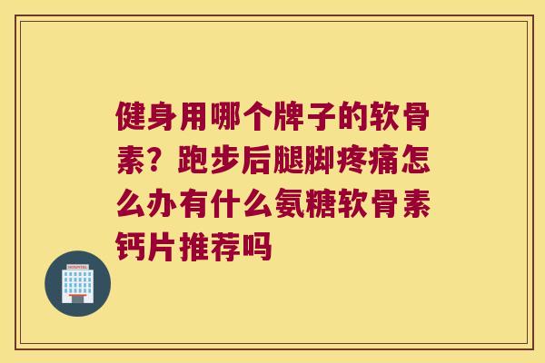 健身用哪个牌子的软骨素?跑步后腿脚怎么办有什么氨糖软骨素钙片推荐吗 健身用哪个牌子的软骨素?跑步后腿脚怎么办有什么氨糖软骨素钙片推荐吗