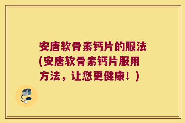 安唐软骨素钙片的服法(安唐软骨素钙片服用方法,让您更健康!) 安唐软骨素钙片的服法(安唐软骨素钙片服用方法,让您更健康!)