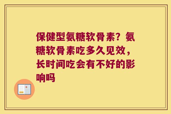 保健型氨糖软骨素？氨糖软骨素吃多久见效，长时间吃会有不好的影响吗