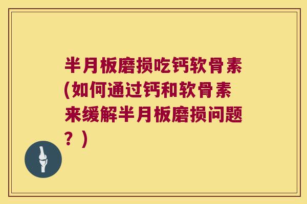 磨损吃钙软骨素(如何通过钙和软骨素来缓解磨损问题？)