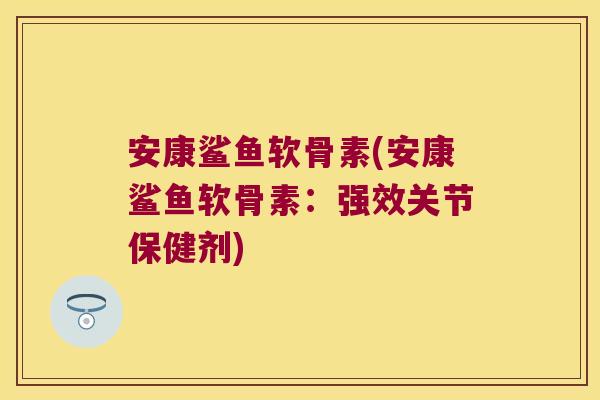 安康鲨鱼软骨素(安康鲨鱼软骨素:强效关节保健剂) 安康鲨鱼软骨素(安康鲨鱼软骨素:强效关节保健剂)