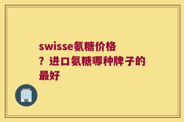 swisse氨糖价格？进口氨糖哪种牌子的好