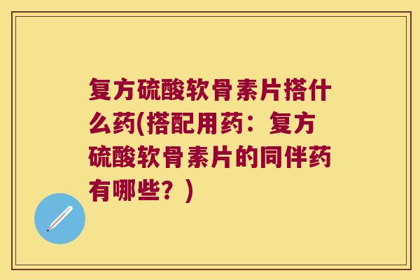 复方硫酸软骨素片搭什么药(搭配用药:复方硫酸软骨素片的同伴药有哪些?) 复方硫酸软骨素片搭什么药(搭配用药:复方硫酸软骨素片的同伴药有哪些?)