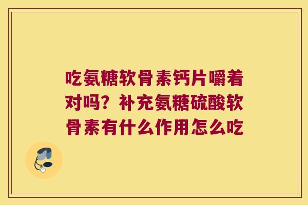 吃氨糖软骨素钙片嚼着对吗?补充氨糖硫酸软骨素有什么作用怎么吃 吃氨糖软骨素钙片嚼着对吗?补充氨糖硫酸软骨素有什么作用怎么吃