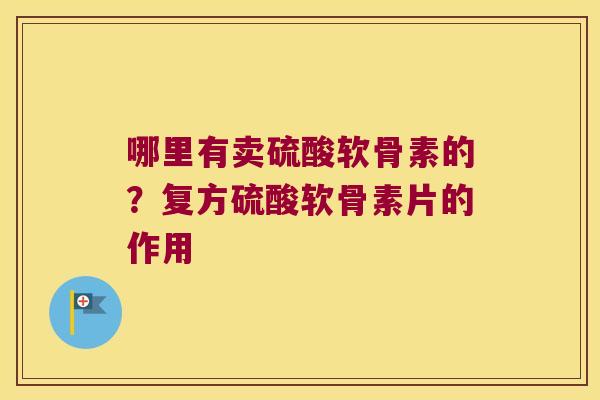哪里有卖硫酸软骨素的?复方硫酸软骨素片的作用 哪里有卖硫酸软骨素的?复方硫酸软骨素片的作用
