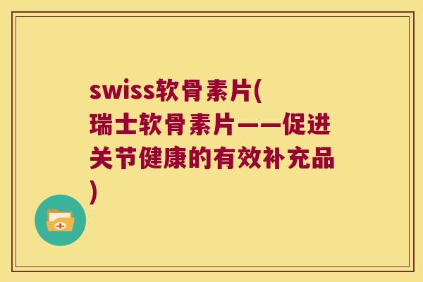 swiss软骨素片(瑞士软骨素片——促进关节健康的有效补充品) swiss软骨素片(瑞士软骨素片——促进关节健康的有效补充品)
