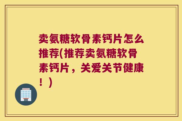 卖氨糖软骨素钙片怎么推荐(推荐卖氨糖软骨素钙片，关爱关节健康！)