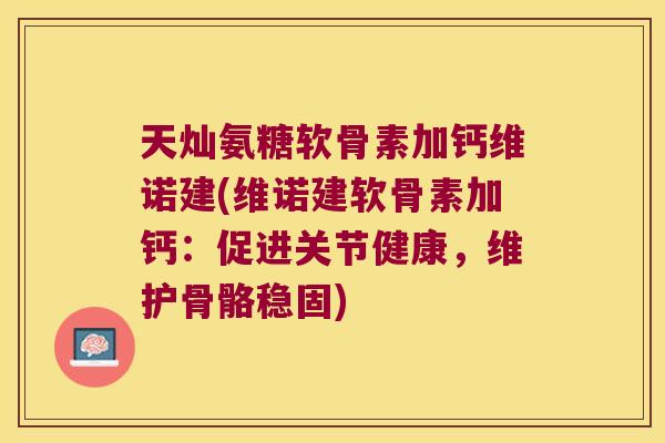 天灿氨糖软骨素加钙维诺建(维诺建软骨素加钙：促进关节健康，维护骨骼稳固)