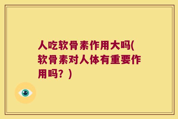 人吃软骨素作用大吗(软骨素对人体有重要作用吗?) 人吃软骨素作用大吗(软骨素对人体有重要作用吗?)