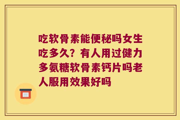 吃软骨素能吗女生吃多久？有人用过健力多氨糖软骨素钙片吗老人服用效果好吗
