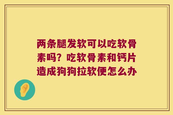 两条腿发软可以吃软骨素吗?吃软骨素和钙片造成狗狗拉软便怎么办 两条腿发软可以吃软骨素吗?吃软骨素和钙片造成狗狗拉软便怎么办