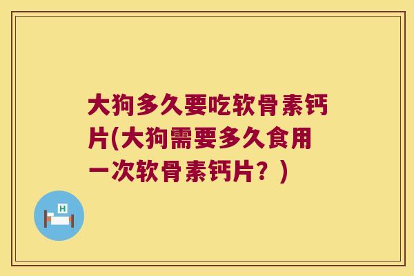 大狗多久要吃软骨素钙片(大狗需要多久食用一次软骨素钙片？)
