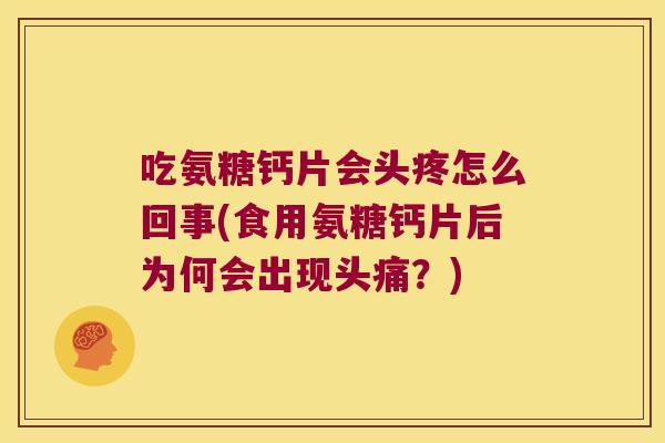 吃氨糖钙片会头疼怎么回事(食用氨糖钙片后为何会出现头痛？)