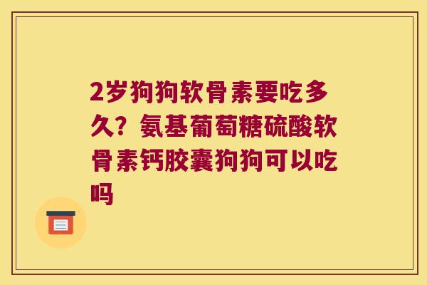 2岁狗狗软骨素要吃多久?氨基葡萄糖硫酸软骨素钙胶囊狗狗可以吃吗 2岁狗狗软骨素要吃多久?氨基葡萄糖硫酸软骨素钙胶囊狗狗可以吃吗