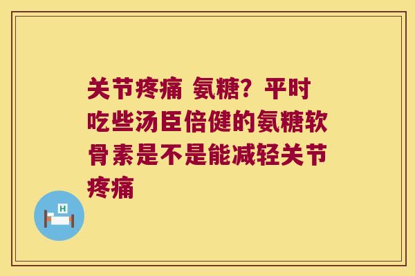 关节 氨糖?平时吃些汤臣倍健的氨糖软骨素是不是能减轻关节 关节 氨糖?平时吃些汤臣倍健的氨糖软骨素是不是能减轻关节