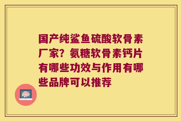 国产纯鲨鱼硫酸软骨素厂家?氨糖软骨素钙片有哪些功效与作用有哪些品牌可以推荐 国产纯鲨鱼硫酸软骨素厂家?氨糖软骨素钙片有哪些功效与作用有哪些品牌可以推荐