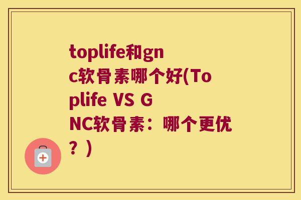 toplife和gnc软骨素哪个好(Toplife VS GNC软骨素:哪个更优?) toplife和gnc软骨素哪个好(Toplife VS GNC软骨素:哪个更优?)