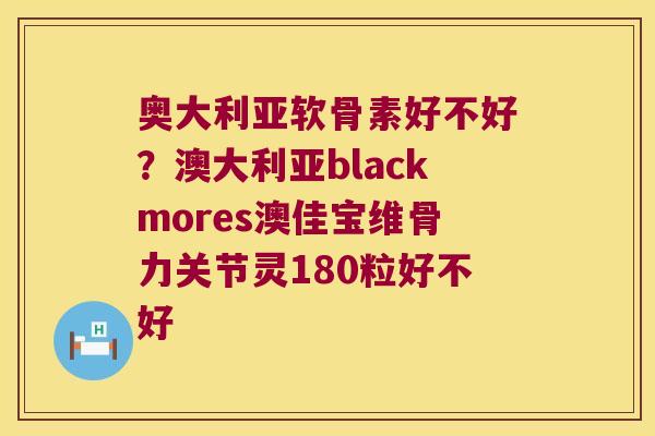 奥大利亚软骨素好不好?澳大利亚blackmores澳佳宝维骨力关节灵180粒好不好 奥大利亚软骨素好不好?澳大利亚blackmores澳佳宝维骨力关节灵180粒好不好