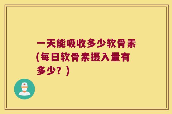 一天能吸收多少软骨素(每日软骨素摄入量有多少?) 一天能吸收多少软骨素(每日软骨素摄入量有多少?)