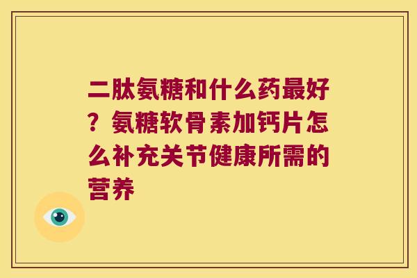 二肽氨糖和什么药好?氨糖软骨素加钙片怎么补充关节健康所需的营养 二肽氨糖和什么药好?氨糖软骨素加钙片怎么补充关节健康所需的营养