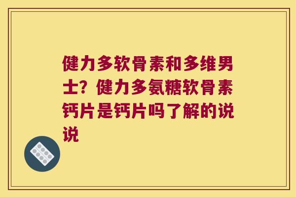健力多软骨素和多维男士？健力多氨糖软骨素钙片是钙片吗了解的说说